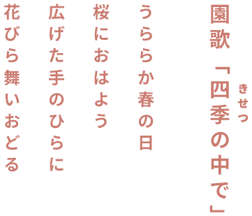 園歌「四季の中で」 うららか春の日 桜におはよう 広げた手のひらに 花びら舞いおどる