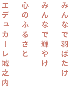 みんなで羽ばたけ みんなで輝やけ 心のふるさと エデュカーレ城之内